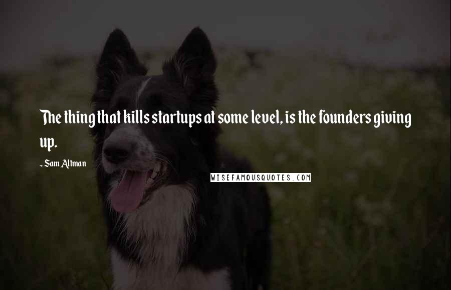 Sam Altman Quotes: The thing that kills startups at some level, is the founders giving up.