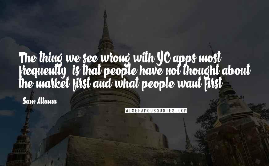 Sam Altman Quotes: The thing we see wrong with YC apps most frequently, is that people have not thought about the market first and what people want first.