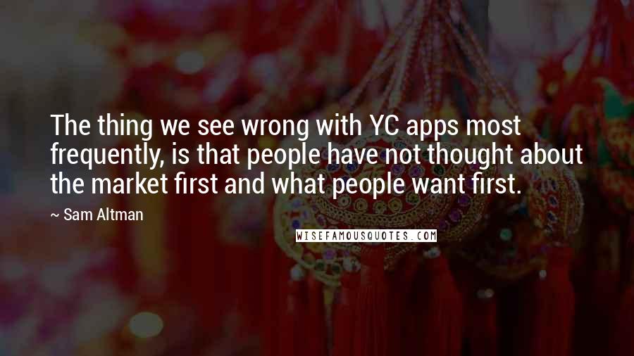 Sam Altman Quotes: The thing we see wrong with YC apps most frequently, is that people have not thought about the market first and what people want first.