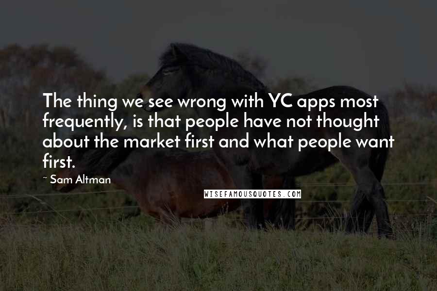 Sam Altman Quotes: The thing we see wrong with YC apps most frequently, is that people have not thought about the market first and what people want first.