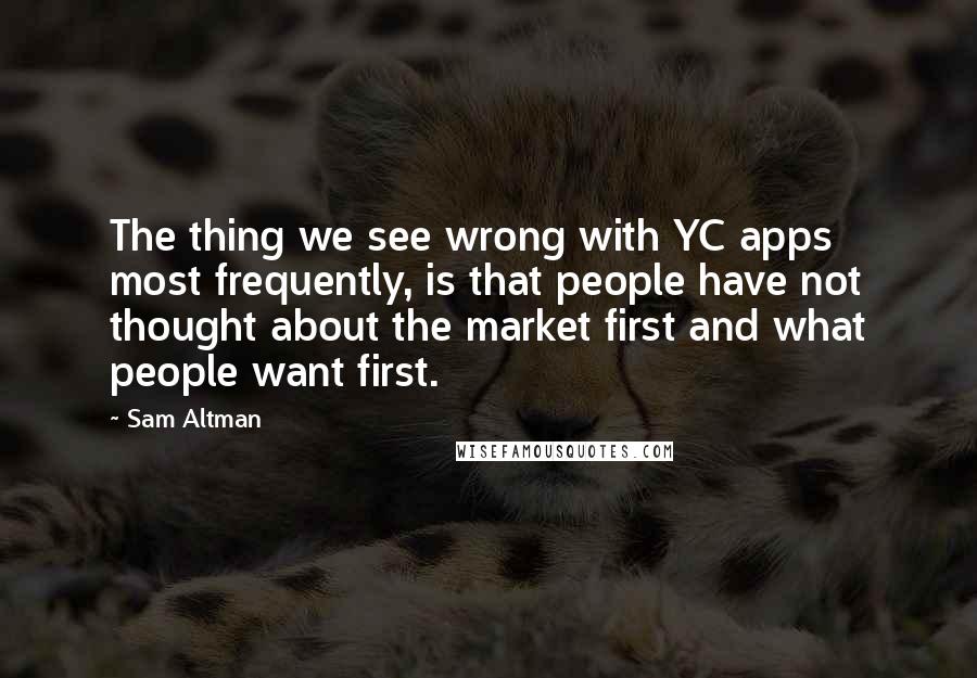 Sam Altman Quotes: The thing we see wrong with YC apps most frequently, is that people have not thought about the market first and what people want first.