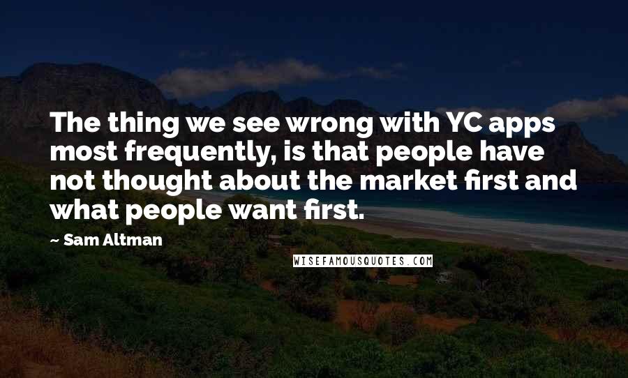 Sam Altman Quotes: The thing we see wrong with YC apps most frequently, is that people have not thought about the market first and what people want first.