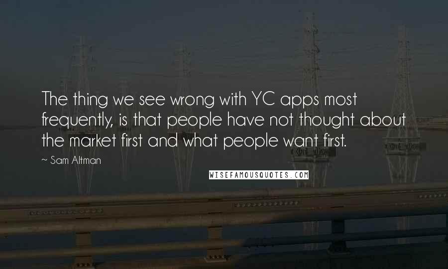 Sam Altman Quotes: The thing we see wrong with YC apps most frequently, is that people have not thought about the market first and what people want first.