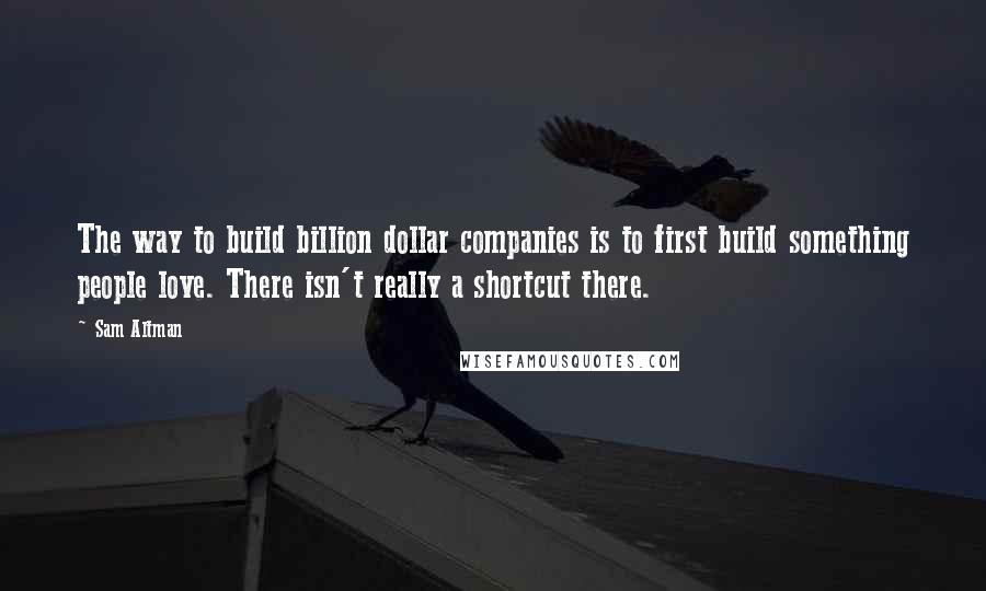 Sam Altman Quotes: The way to build billion dollar companies is to first build something people love. There isn't really a shortcut there.