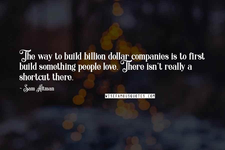 Sam Altman Quotes: The way to build billion dollar companies is to first build something people love. There isn't really a shortcut there.