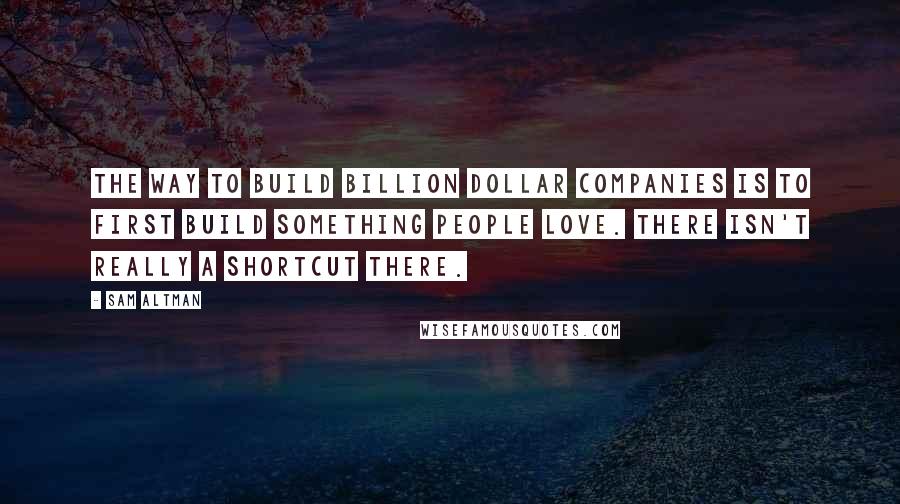 Sam Altman Quotes: The way to build billion dollar companies is to first build something people love. There isn't really a shortcut there.