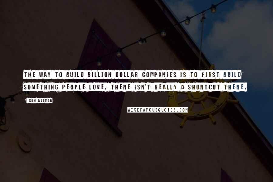 Sam Altman Quotes: The way to build billion dollar companies is to first build something people love. There isn't really a shortcut there.