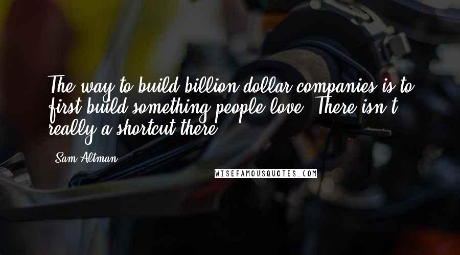 Sam Altman Quotes: The way to build billion dollar companies is to first build something people love. There isn't really a shortcut there.