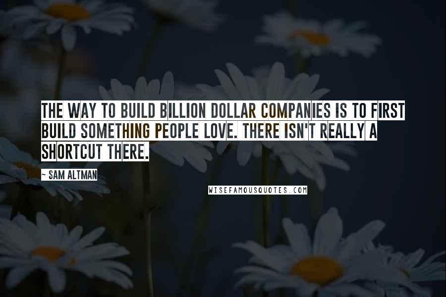 Sam Altman Quotes: The way to build billion dollar companies is to first build something people love. There isn't really a shortcut there.