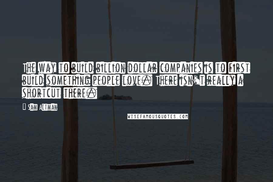 Sam Altman Quotes: The way to build billion dollar companies is to first build something people love. There isn't really a shortcut there.