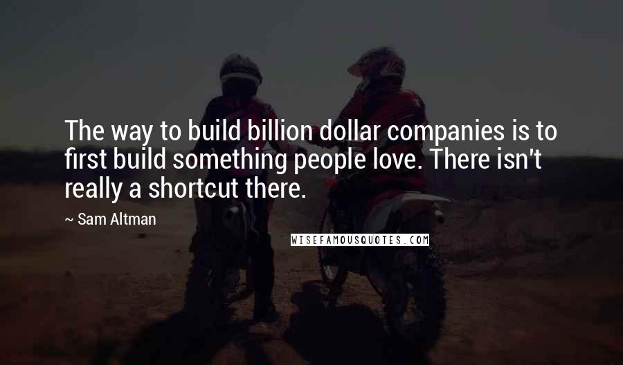 Sam Altman Quotes: The way to build billion dollar companies is to first build something people love. There isn't really a shortcut there.