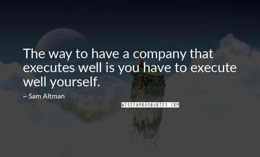 Sam Altman Quotes: The way to have a company that executes well is you have to execute well yourself.