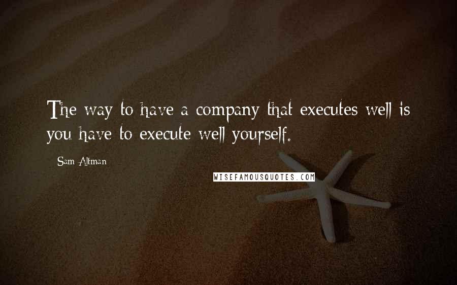 Sam Altman Quotes: The way to have a company that executes well is you have to execute well yourself.