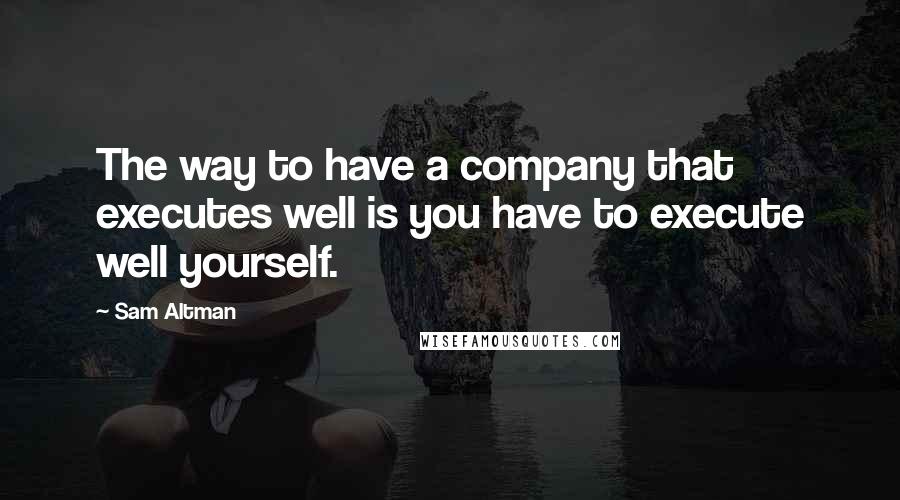 Sam Altman Quotes: The way to have a company that executes well is you have to execute well yourself.