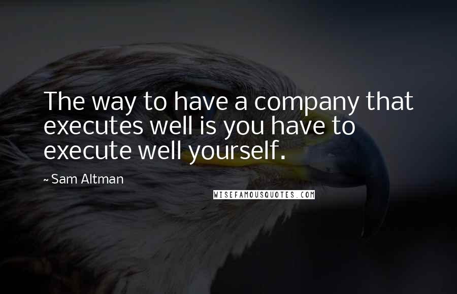 Sam Altman Quotes: The way to have a company that executes well is you have to execute well yourself.
