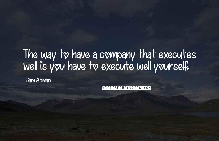 Sam Altman Quotes: The way to have a company that executes well is you have to execute well yourself.