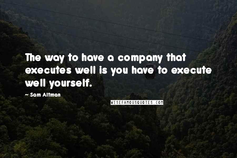 Sam Altman Quotes: The way to have a company that executes well is you have to execute well yourself.