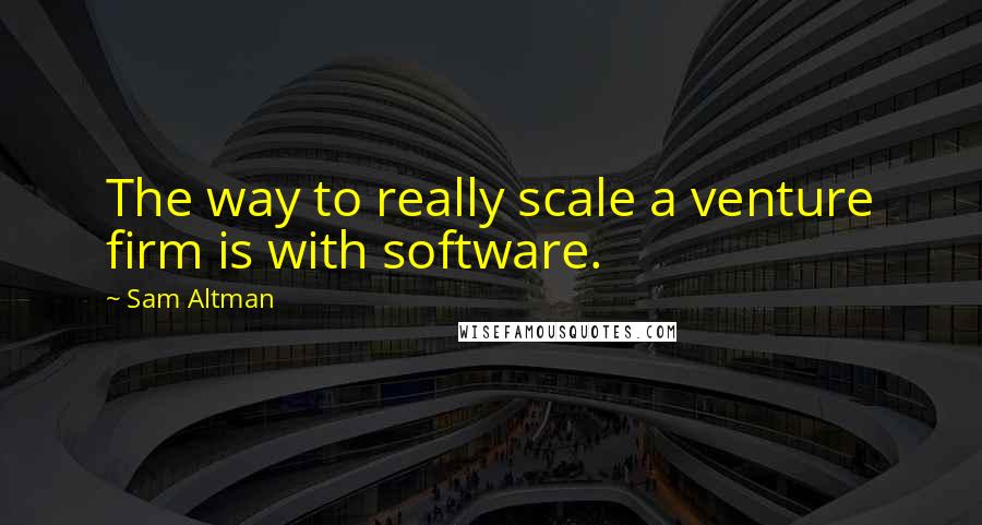 Sam Altman Quotes: The way to really scale a venture firm is with software.