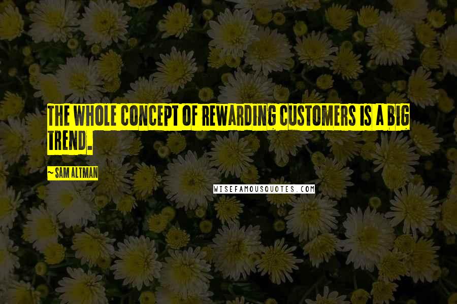 Sam Altman Quotes: The whole concept of rewarding customers is a big trend.