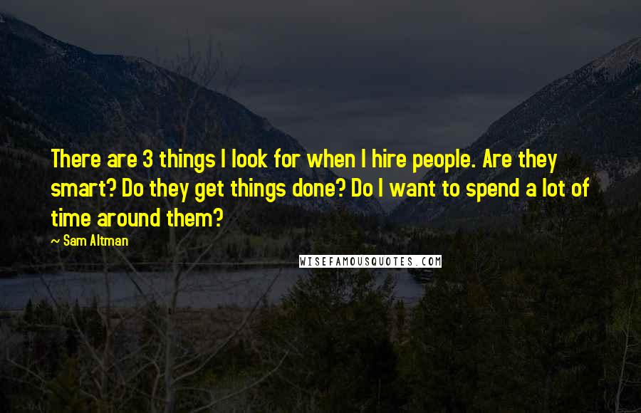 Sam Altman Quotes: There are 3 things I look for when I hire people. Are they smart? Do they get things done? Do I want to spend a lot of time around them?