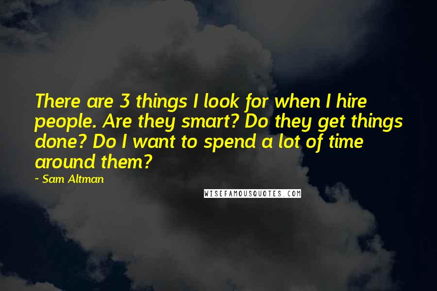 Sam Altman Quotes: There are 3 things I look for when I hire people. Are they smart? Do they get things done? Do I want to spend a lot of time around them?