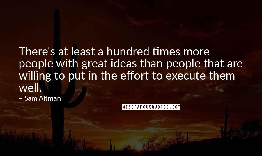 Sam Altman Quotes: There's at least a hundred times more people with great ideas than people that are willing to put in the effort to execute them well.