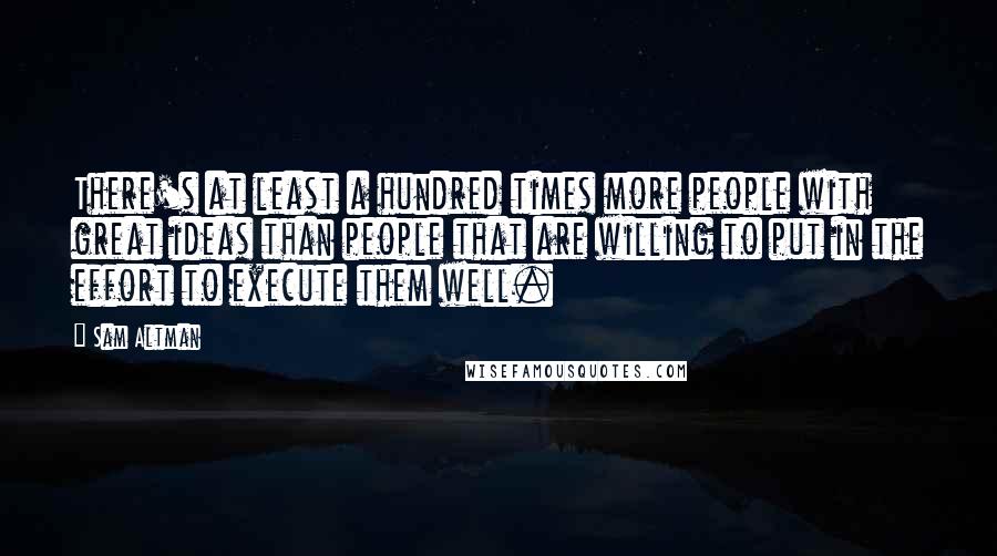 Sam Altman Quotes: There's at least a hundred times more people with great ideas than people that are willing to put in the effort to execute them well.