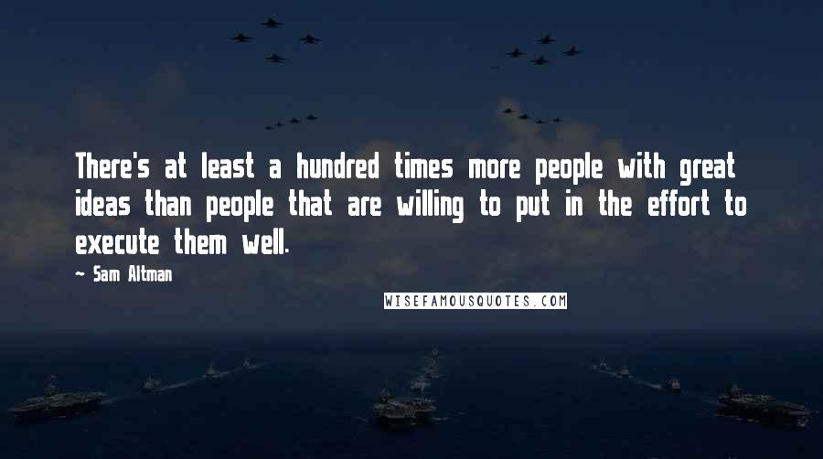 Sam Altman Quotes: There's at least a hundred times more people with great ideas than people that are willing to put in the effort to execute them well.