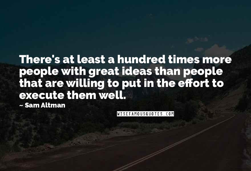 Sam Altman Quotes: There's at least a hundred times more people with great ideas than people that are willing to put in the effort to execute them well.