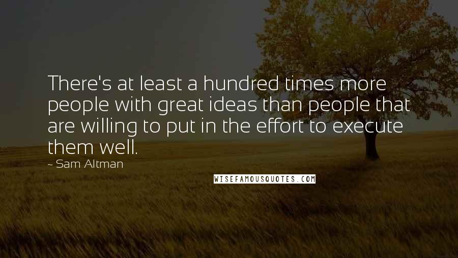 Sam Altman Quotes: There's at least a hundred times more people with great ideas than people that are willing to put in the effort to execute them well.