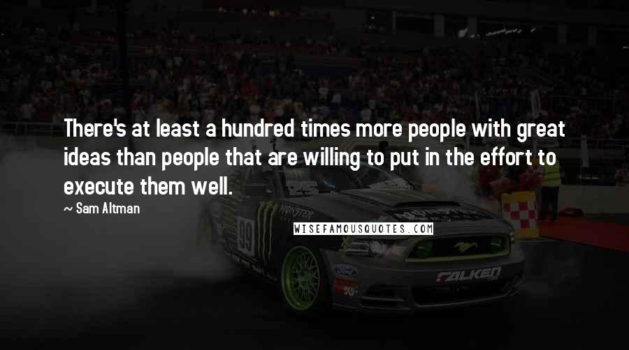 Sam Altman Quotes: There's at least a hundred times more people with great ideas than people that are willing to put in the effort to execute them well.