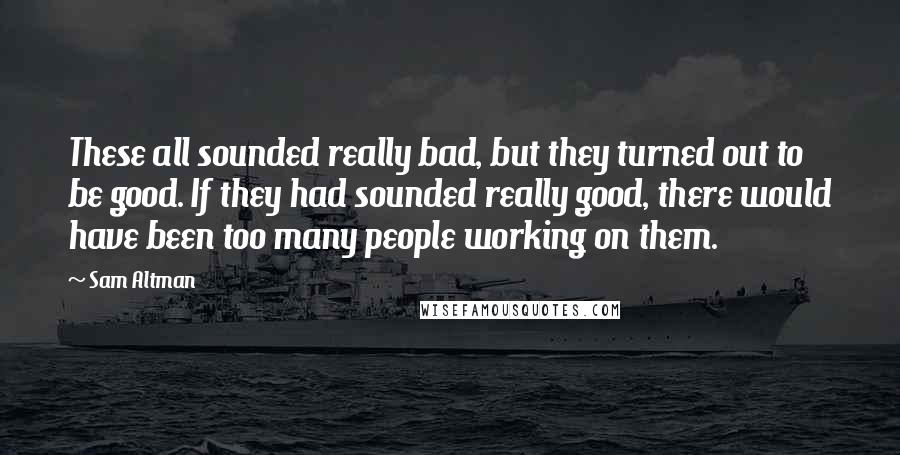 Sam Altman Quotes: These all sounded really bad, but they turned out to be good. If they had sounded really good, there would have been too many people working on them.