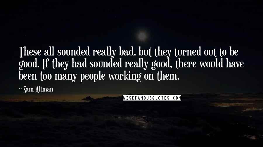 Sam Altman Quotes: These all sounded really bad, but they turned out to be good. If they had sounded really good, there would have been too many people working on them.
