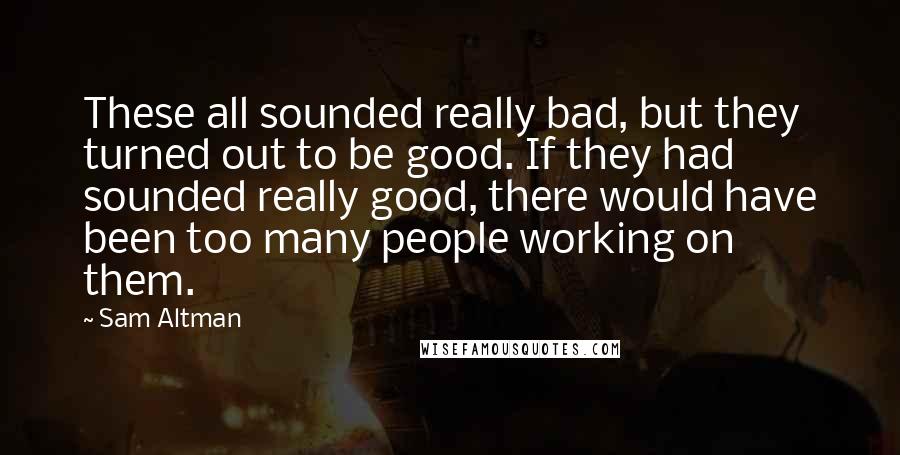 Sam Altman Quotes: These all sounded really bad, but they turned out to be good. If they had sounded really good, there would have been too many people working on them.