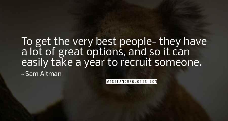 Sam Altman Quotes: To get the very best people- they have a lot of great options, and so it can easily take a year to recruit someone.