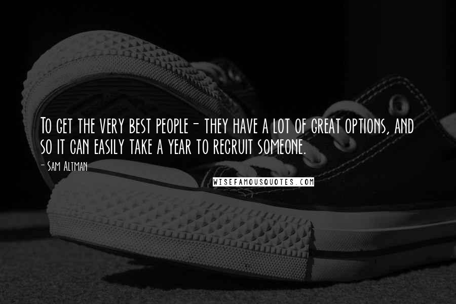 Sam Altman Quotes: To get the very best people- they have a lot of great options, and so it can easily take a year to recruit someone.