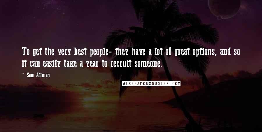 Sam Altman Quotes: To get the very best people- they have a lot of great options, and so it can easily take a year to recruit someone.