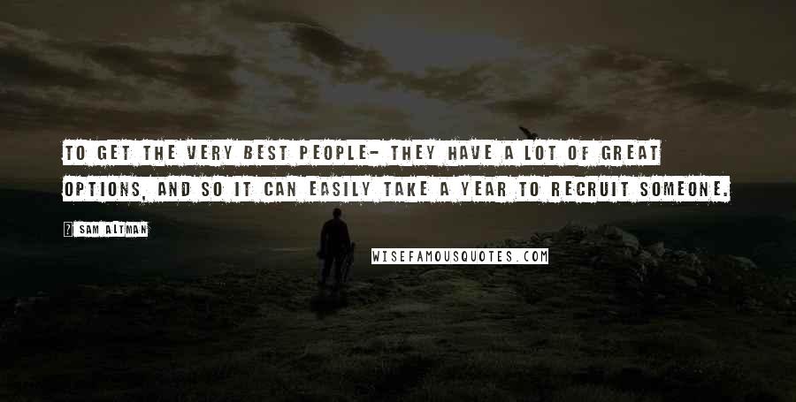 Sam Altman Quotes: To get the very best people- they have a lot of great options, and so it can easily take a year to recruit someone.
