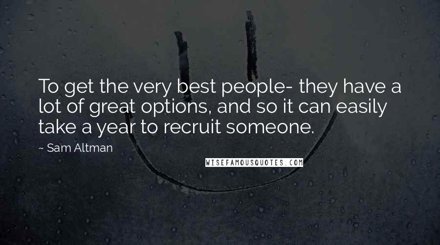 Sam Altman Quotes: To get the very best people- they have a lot of great options, and so it can easily take a year to recruit someone.