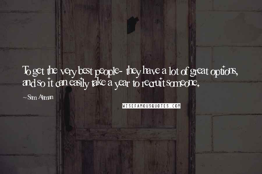 Sam Altman Quotes: To get the very best people- they have a lot of great options, and so it can easily take a year to recruit someone.