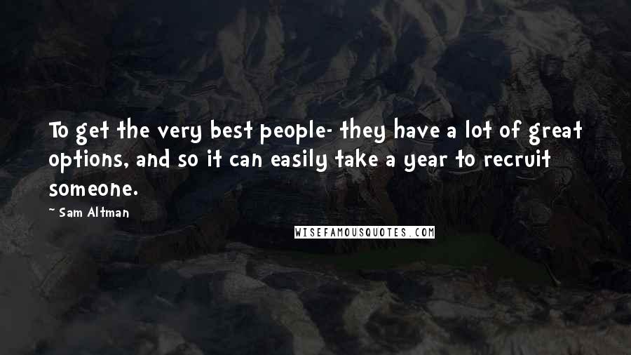 Sam Altman Quotes: To get the very best people- they have a lot of great options, and so it can easily take a year to recruit someone.