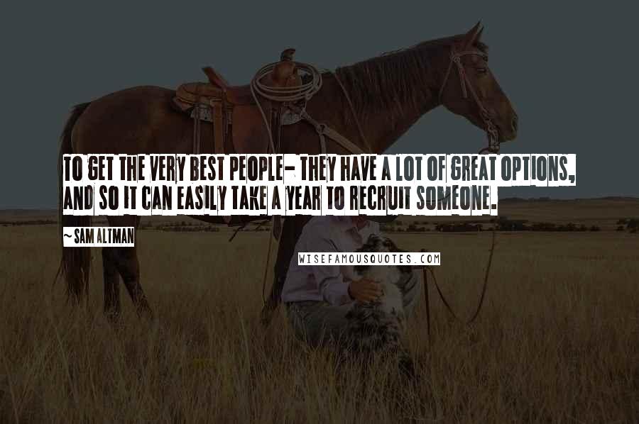 Sam Altman Quotes: To get the very best people- they have a lot of great options, and so it can easily take a year to recruit someone.