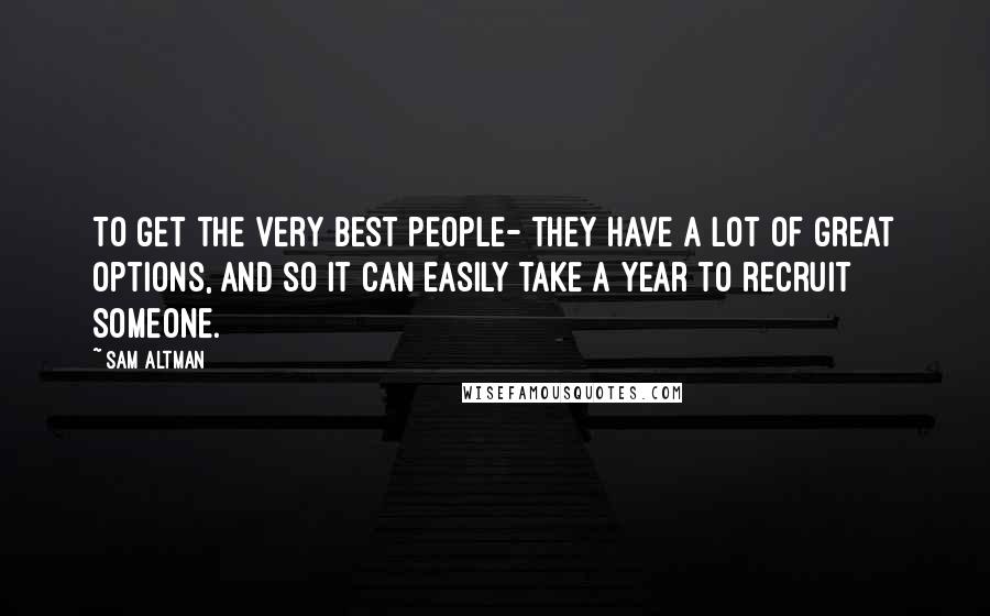 Sam Altman Quotes: To get the very best people- they have a lot of great options, and so it can easily take a year to recruit someone.