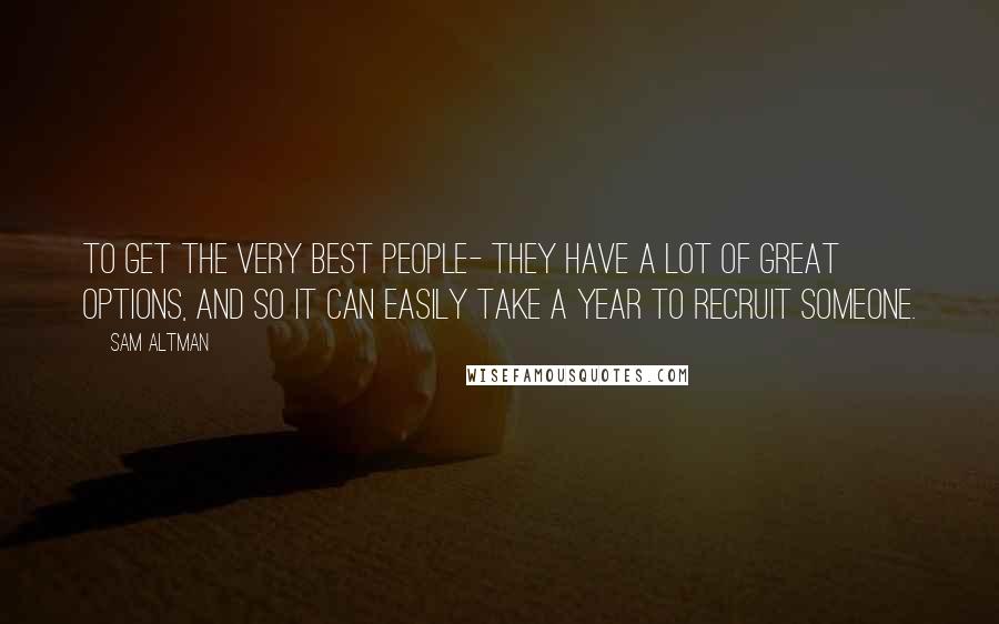 Sam Altman Quotes: To get the very best people- they have a lot of great options, and so it can easily take a year to recruit someone.