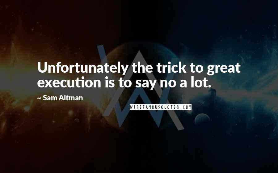 Sam Altman Quotes: Unfortunately the trick to great execution is to say no a lot.