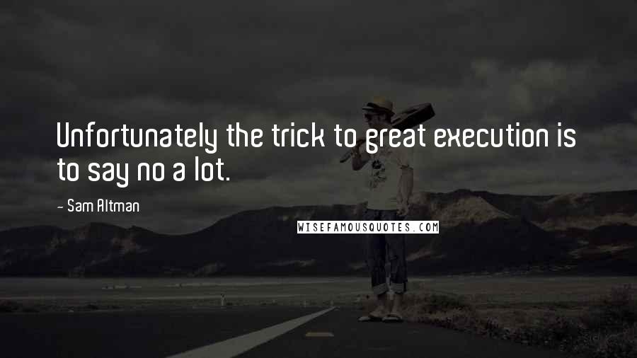 Sam Altman Quotes: Unfortunately the trick to great execution is to say no a lot.