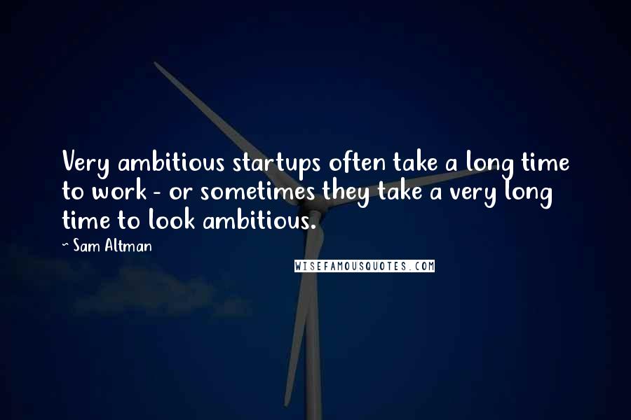 Sam Altman Quotes: Very ambitious startups often take a long time to work - or sometimes they take a very long time to look ambitious.