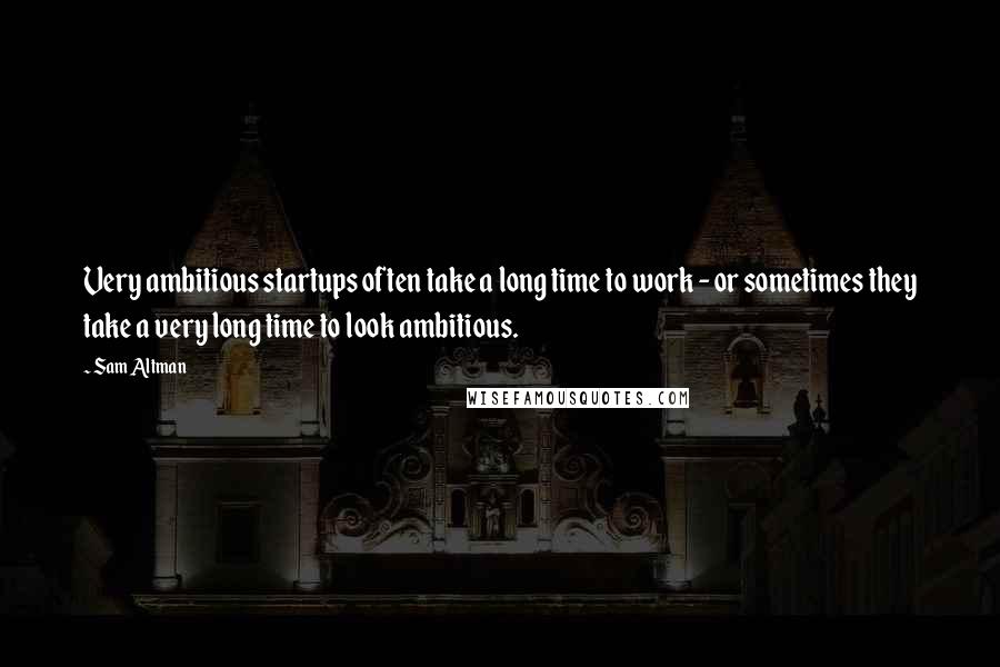 Sam Altman Quotes: Very ambitious startups often take a long time to work - or sometimes they take a very long time to look ambitious.