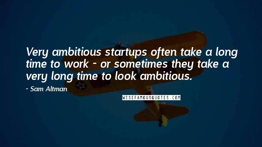 Sam Altman Quotes: Very ambitious startups often take a long time to work - or sometimes they take a very long time to look ambitious.