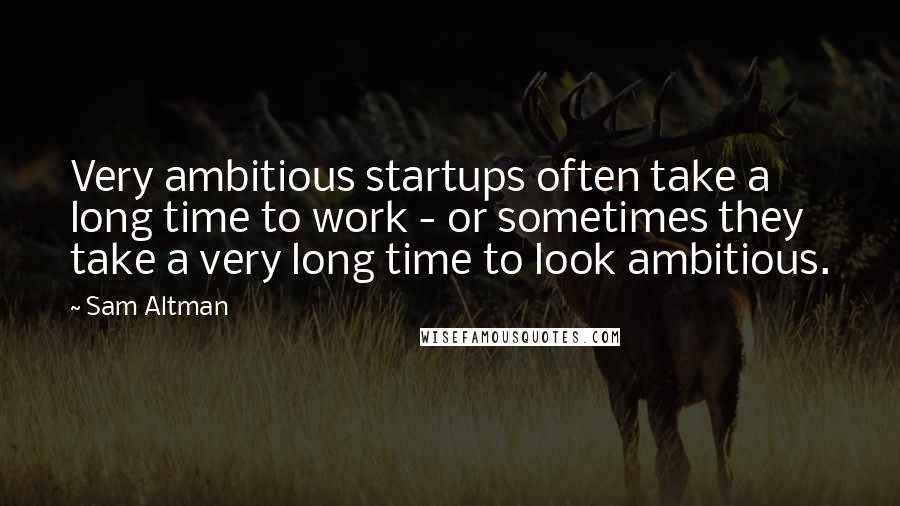 Sam Altman Quotes: Very ambitious startups often take a long time to work - or sometimes they take a very long time to look ambitious.
